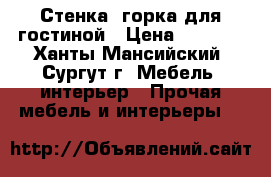 Стенка- горка для гостиной › Цена ­ 5 000 - Ханты-Мансийский, Сургут г. Мебель, интерьер » Прочая мебель и интерьеры   